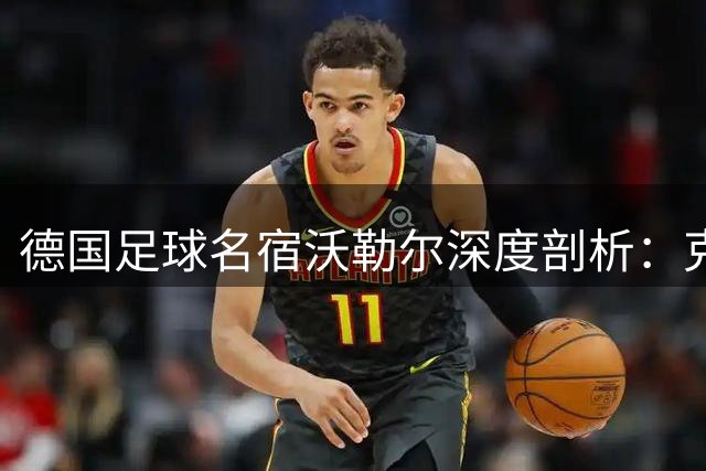 德国足球名宿沃勒尔深度剖析：克洛普掌舵国家队的独特优势与挑战