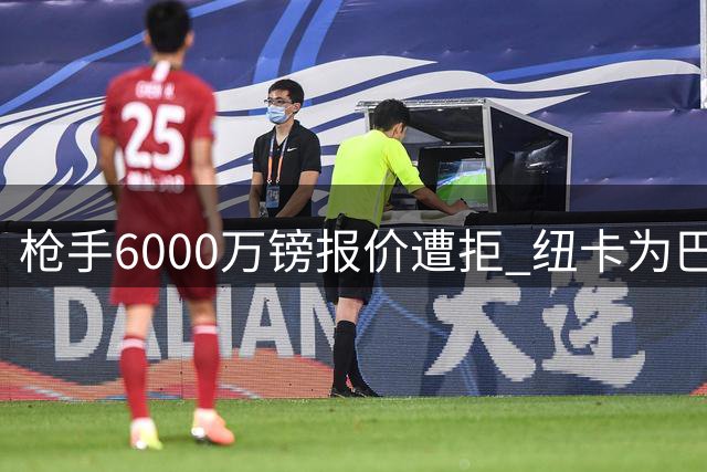 枪手6000万镑报价遭拒 纽卡为巴西国脚标价7500万