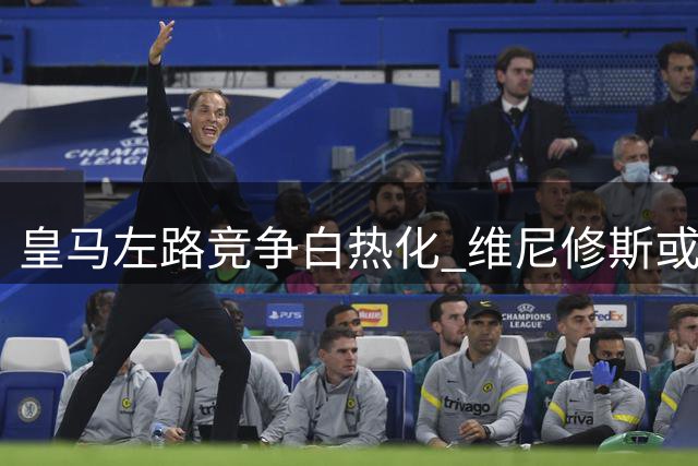 皇马左路竞争白热化 维尼修斯或为出场时间转投阿森纳