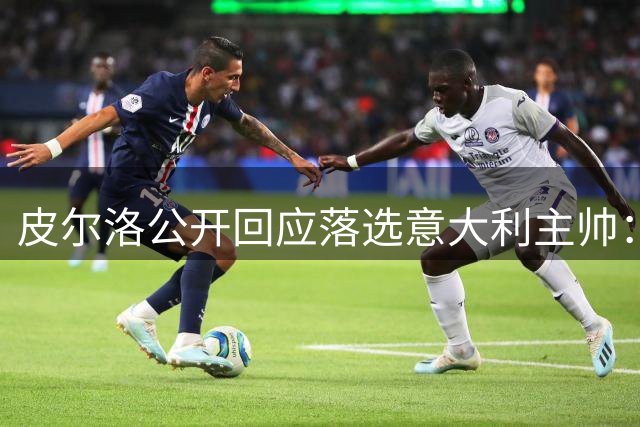 皮尔洛公开回应落选意大利主帅：商业合作被曲解 重申职业操守