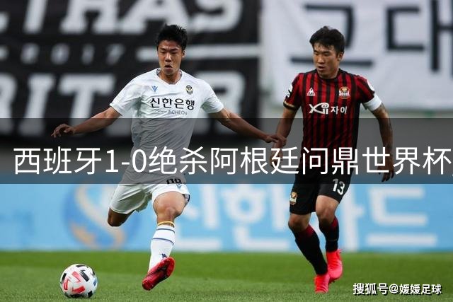 西班牙1-0绝杀阿根廷问鼎世界杯 19年"洗澡德比"引爆足球圈
