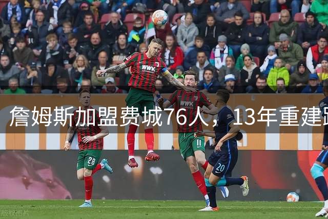 詹姆斯加盟费城76人，13年重建路终现曙光