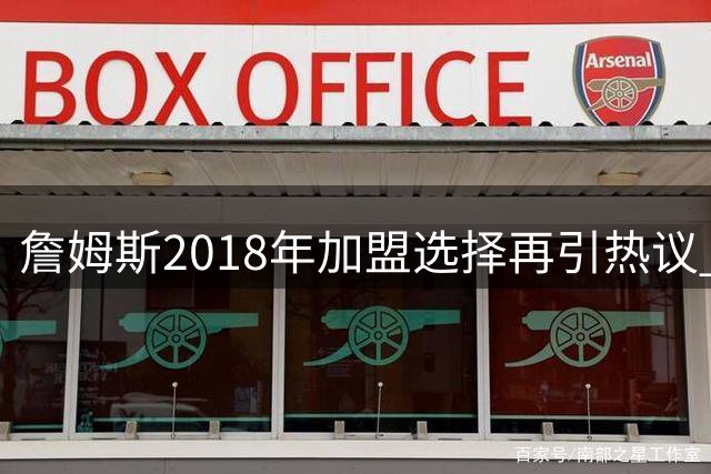 詹姆斯2018年加盟选择再引热议 湖人商业价值与火箭争冠潜力如何权衡