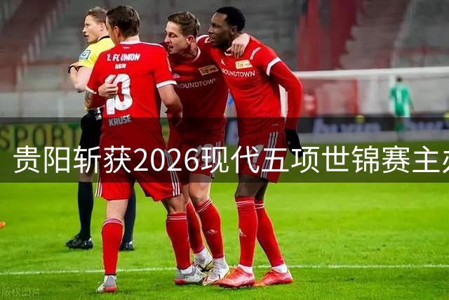 贵阳斩获2026现代五项世锦赛主办权 打造奥运新周期亚洲首秀